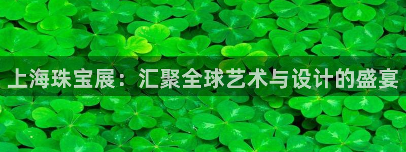 天宏娱乐总店电话：上海珠宝展：汇聚全球艺术与设计的盛宴