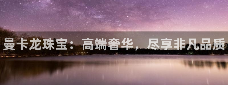 天宏娱乐北北：曼卡龙珠宝：高端奢华，尽享非凡品质