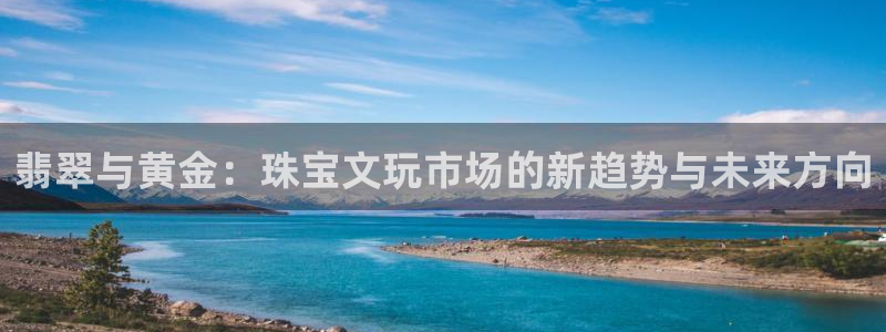 天宏娱乐开业：翡翠与黄金：珠宝文玩市场的新趋势与未来方向