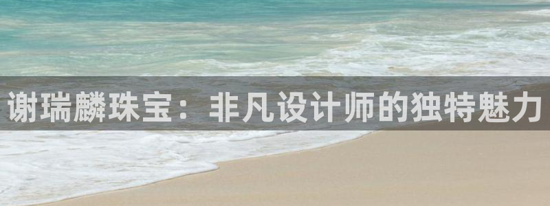 天宏娱乐传媒岳阳：谢瑞麟珠宝：非凡设计师的独特魅力