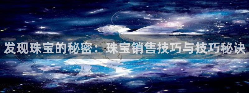 内蒙古天宏娱乐：发现珠宝的秘密：珠宝销售技巧与技巧秘诀