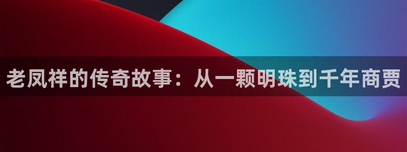 天宏娱乐龙叔：老凤祥的传奇故事：从一颗明珠到千年商贾