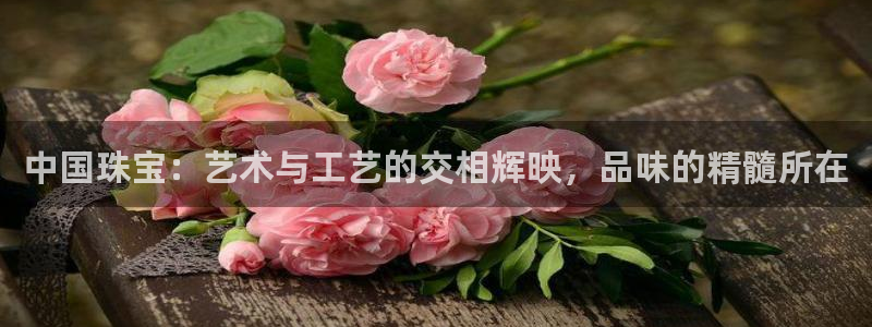 天宏娱乐卢叔：中国珠宝：艺术与工艺的交相辉映，品味的精髓所在