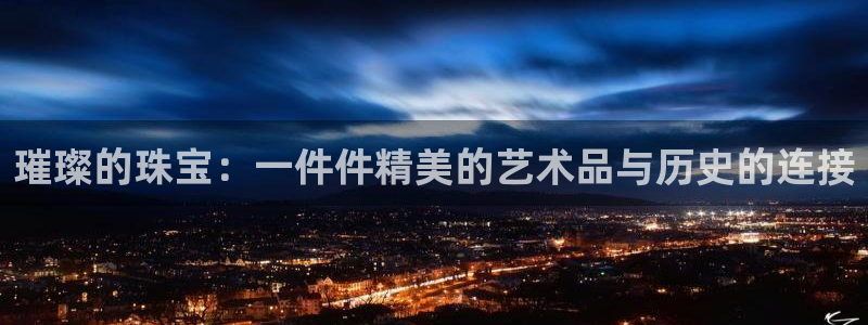天宏娱乐a OO判官：璀璨的珠宝：一件件精美的艺术品与历史的