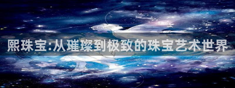 天宏娱乐i 判官：熙珠宝:从璀璨到极致的珠宝艺术世界